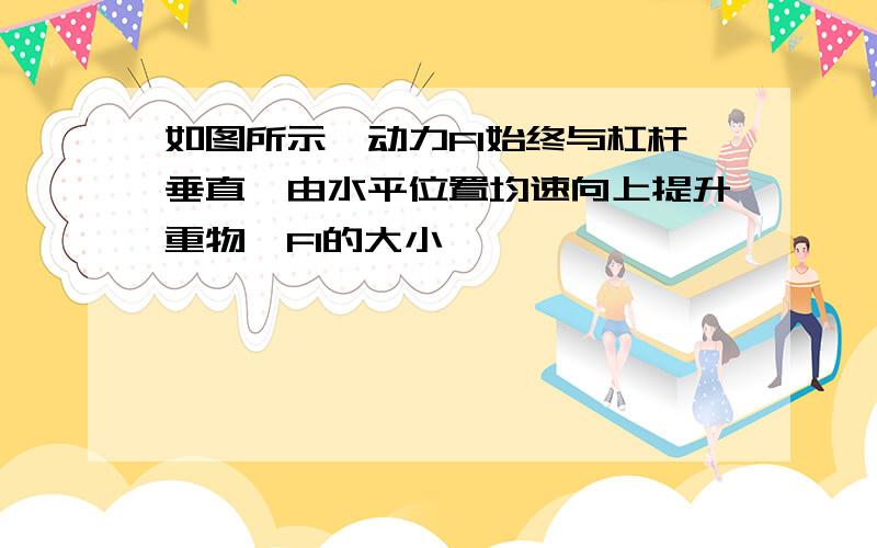 如图所示,动力F1始终与杠杆垂直,由水平位置均速向上提升重物,F1的大小