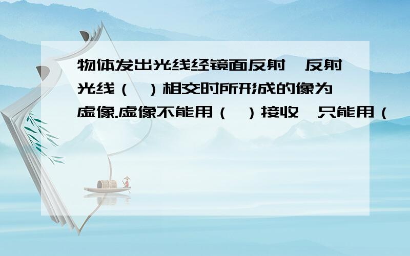 物体发出光线经镜面反射,反射光线（ ）相交时所形成的像为虚像.虚像不能用（ ）接收,只能用（ ）观察到