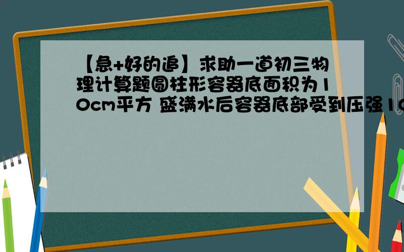 【急+好的追】求助一道初三物理计算题圆柱形容器底面积为10cm平方 盛满水后容器底部受到压强1000Pa 如果同样用酒精盛满容器 酒精对容器底部压强为?