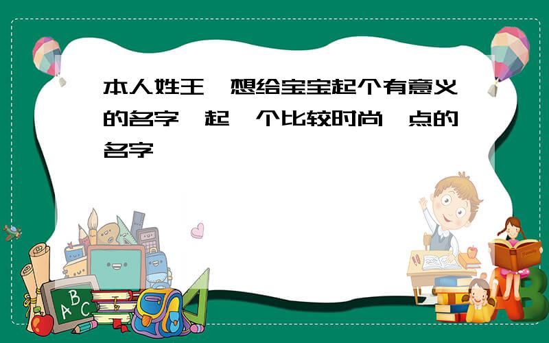 本人姓王,想给宝宝起个有意义的名字,起一个比较时尚一点的名字