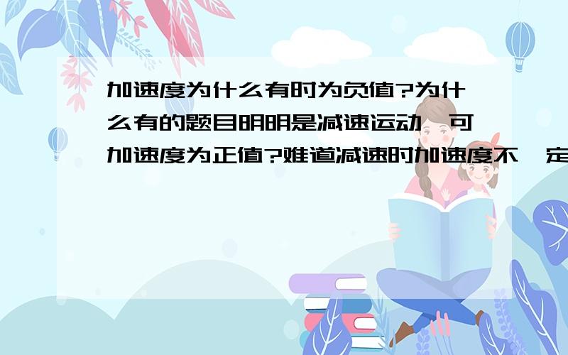 加速度为什么有时为负值?为什么有的题目明明是减速运动,可加速度为正值?难道减速时加速度不一定为负值?请举详细的例子吧,谢谢!