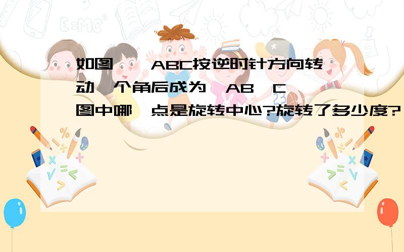 如图,△ABC按逆时针方向转动一个角后成为△AB'C',图中哪一点是旋转中心?旋转了多少度?