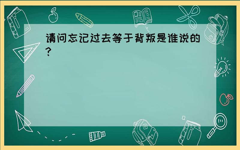 请问忘记过去等于背叛是谁说的?