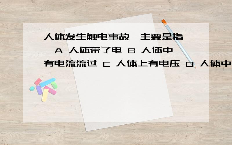 人体发生触电事故,主要是指【】A 人体带了电 B 人体中有电流流过 C 人体上有电压 D 人体中流过的电流超过