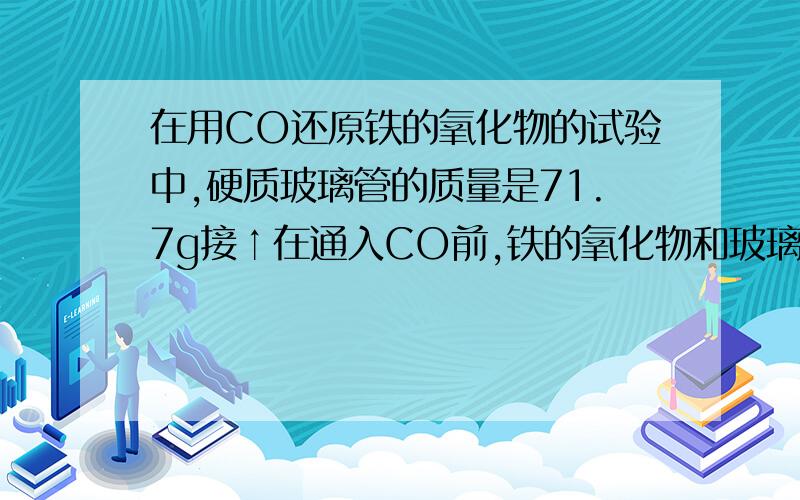 在用CO还原铁的氧化物的试验中,硬质玻璃管的质量是71.7g接↑在通入CO前,铁的氧化物和玻璃管得总质量为86.2g,当铁的氧化物与足量的CO充分反应而且生成CO2全部逸散出玻璃管,玻璃管和管内的