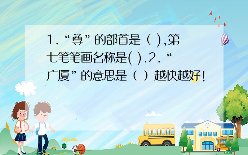 1.“尊”的部首是（ ),第七笔笔画名称是( ).2.“广厦”的意思是（ ）越快越好!