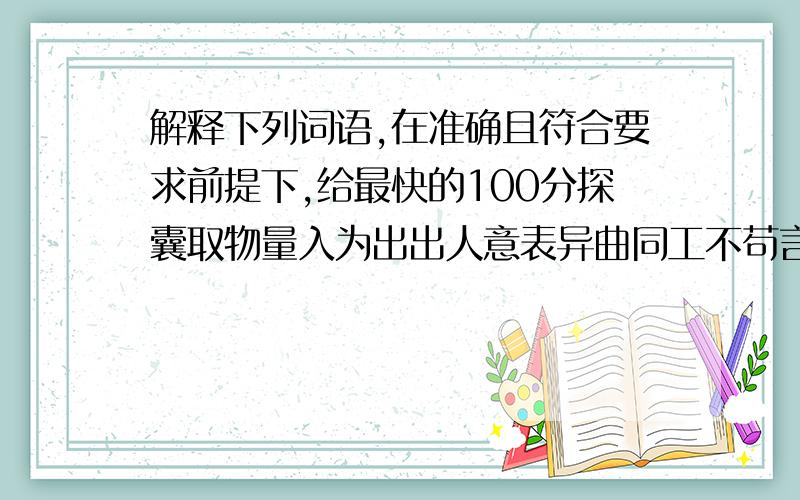 解释下列词语,在准确且符合要求前提下,给最快的100分探囊取物量入为出出人意表异曲同工不苟言笑络绎不绝各尽所能行云流水伯仲之间骇人听闻卓有建树叹为观止有始有终八字没一撇风姿