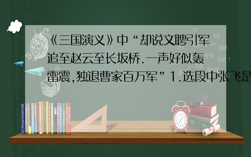 《三国演义》中“却说文聘引军追至赵云至长坂桥.一声好似轰雷震,独退曹家百万军”1.选段中张飞是一个怎样的人?2.从文末“一声好似轰雷震,独退曹家百万军”可看出作者对张飞的什么情