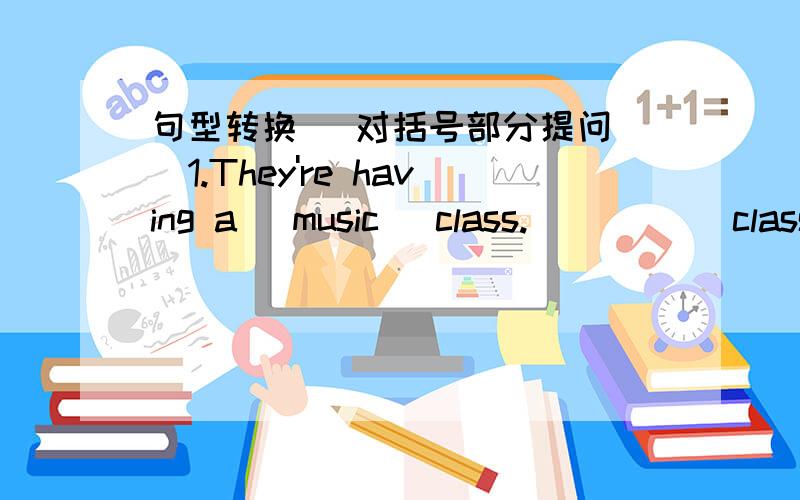 句型转换 (对括号部分提问 )1.They're having a (music) class._____ class ____ they having 2.It's (friday) today.____ ____ is it today?3.we paly the piano (twice a weeek)____ ____ do you paly the piano?