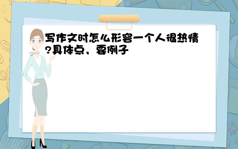 写作文时怎么形容一个人很热情?具体点，要例子