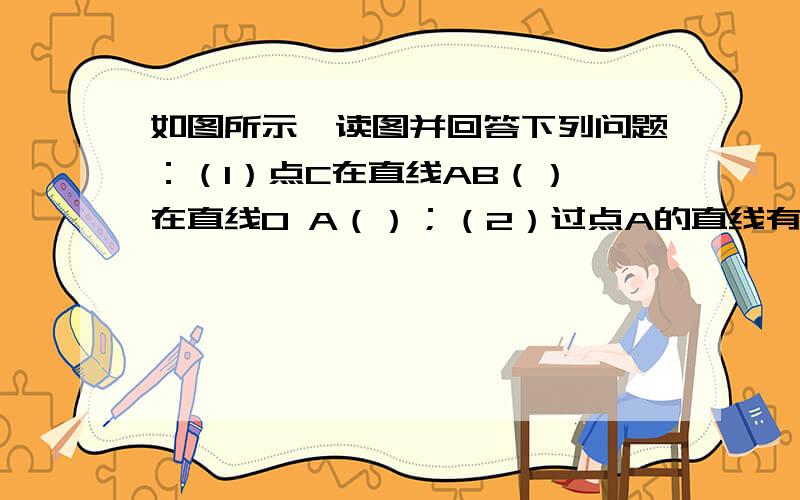 如图所示,读图并回答下列问题：（1）点C在直线AB（）,在直线O A（）；（2）过点A的直线有哪几条?（3）以O为端点的射线有哪几条?；（4）写出图中所有的线段；（5）比较线段AB,OB的长短.