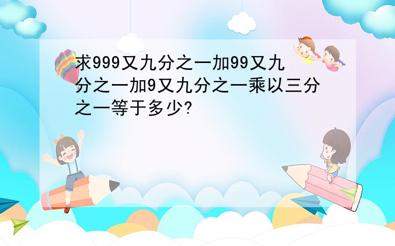 求999又九分之一加99又九分之一加9又九分之一乘以三分之一等于多少?