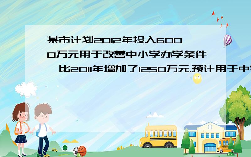 某市计划2012年投入6000万元用于改善中小学办学条件,比2011年增加了1250万元.预计用于中学的资金2012年将比2011年提高30%,用于小学的资金2012年将比2011年提高20%.(1)该市2011年用于改善中小学办学