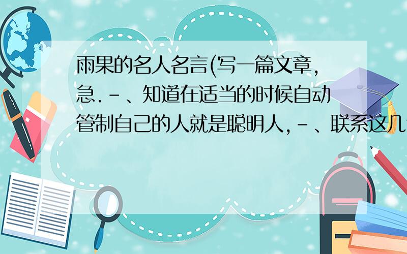 雨果的名人名言(写一篇文章,急.-、知道在适当的时候自动管制自己的人就是聪明人,-、联系这几句话,写一篇文章..-、急..-、 ..还有没有相近的答案.自数不够阿,