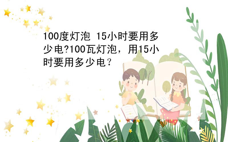 100度灯泡 15小时要用多少电?100瓦灯泡，用15小时要用多少电？