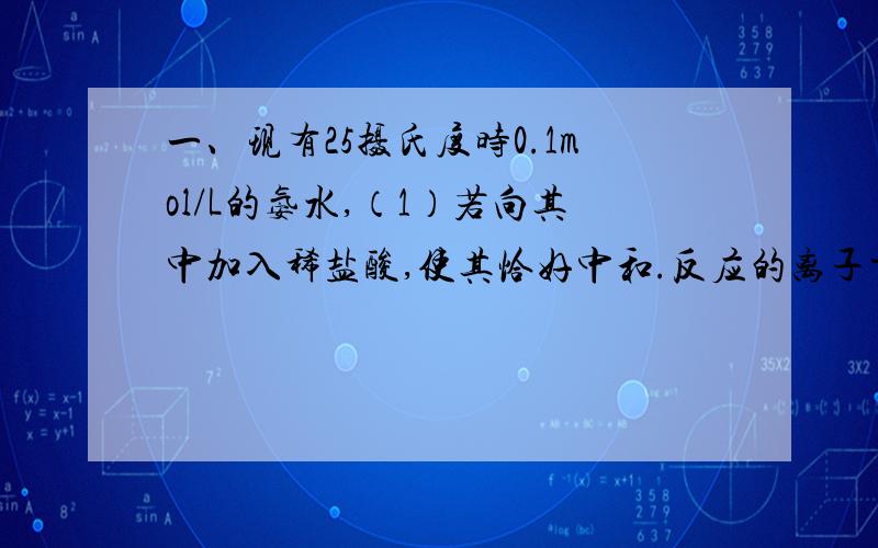 一、现有25摄氏度时0.1mol/L的氨水,（1）若向其中加入稀盐酸,使其恰好中和.反应的离子方程式是___,所得溶液呈___性,用离子方程式表示其原因___.（2）若向氨水中加入少量氯化铵固体,此时C（OH