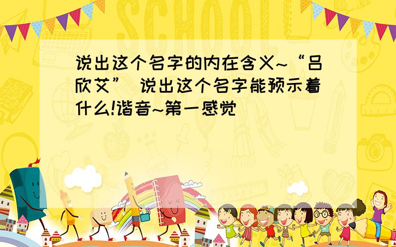 说出这个名字的内在含义~“吕欣艾” 说出这个名字能预示着什么!谐音~第一感觉