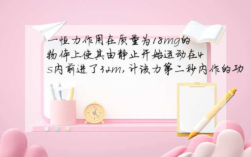 一恒力作用在质量为18mg的物体上使其由静止开始运动在4s内前进了32m,计该力第二秒内作的功