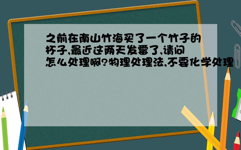 之前在南山竹海买了一个竹子的杯子,最近这两天发霉了,请问怎么处理啊?物理处理法,不要化学处理