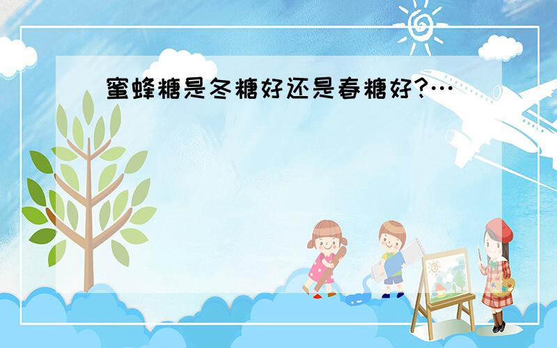 蜜蜂糖是冬糖好还是春糖好?…