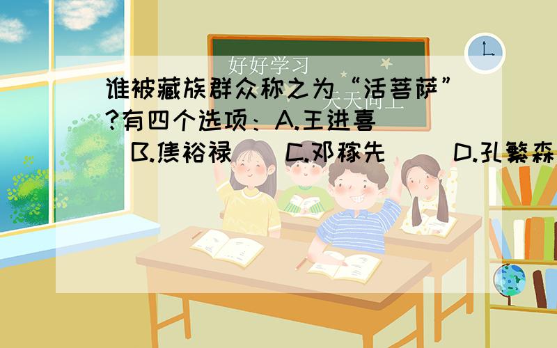 谁被藏族群众称之为“活菩萨”?有四个选项：A.王进喜    B.焦裕禄    C.邓稼先     D.孔繁森