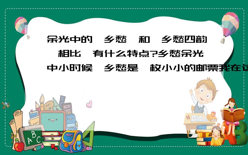 余光中的《乡愁》和《乡愁四韵》相比,有什么特点?乡愁余光中小时候,乡愁是一枚小小的邮票我在这头,母亲在那头.长大后,乡愁是一张窄窄的船票,我在这头,新娘在那头后来啊,乡愁是一方矮