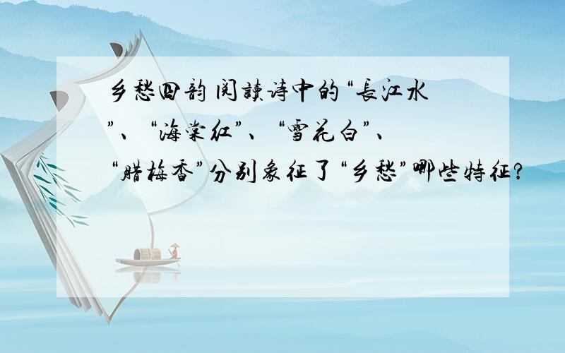 乡愁四韵 阅读诗中的“长江水”、“海棠红”、“雪花白”、“腊梅香”分别象征了“乡愁”哪些特征?