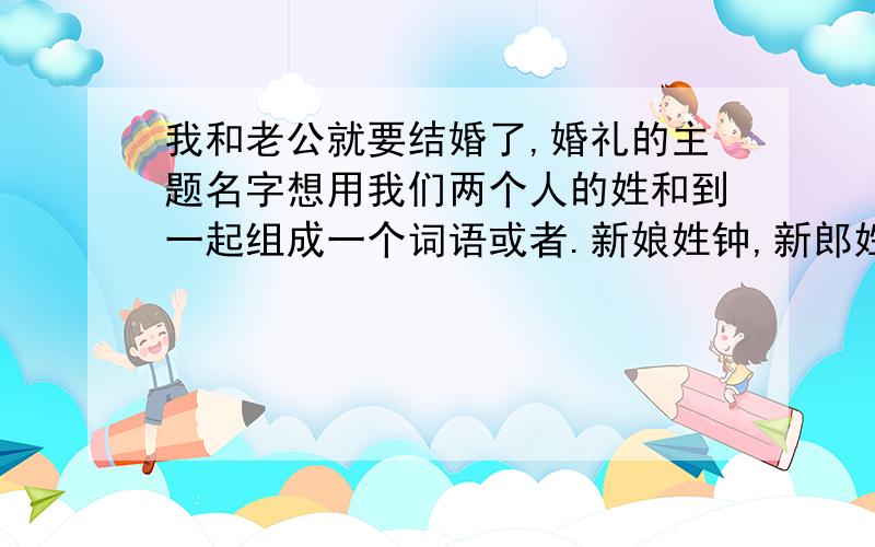 我和老公就要结婚了,婚礼的主题名字想用我们两个人的姓和到一起组成一个词语或者.新娘姓钟,新郎姓谢.我自己想到的就是,(邂)谢遇钟(终)生.我们是学车认识的,我们不同驾校,但是问同一练