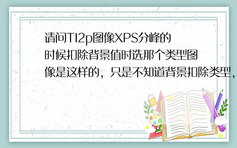 请问TI2p图像XPS分峰的时候扣除背景值时选那个类型图像是这样的，只是不知道背景扣除类型，不存在伪造数据