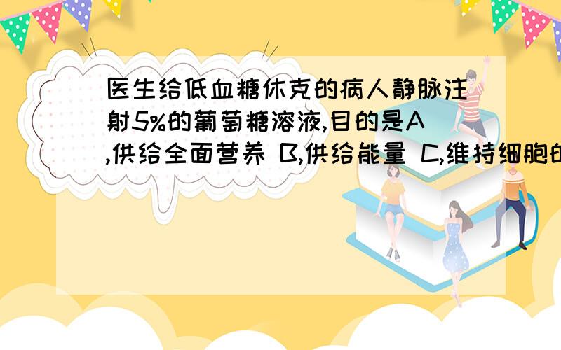 医生给低血糖休克的病人静脉注射5%的葡萄糖溶液,目的是A,供给全面营养 B,供给能量 C,维持细胞的渗透压 D,供给水分看了之前那些人的问题,都说是供给能量,但这个是5%的葡萄糖溶液,能用来供