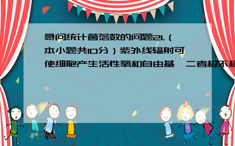 急问统计菌落数的问题21.（本小题共10分）紫外线辐射可使细胞产生活性氧和自由基,二者极不稳定,容易发生一系列的氧化连锁反应,所产生的某些氧化产物可以对细胞造成伤害.一些水果的果