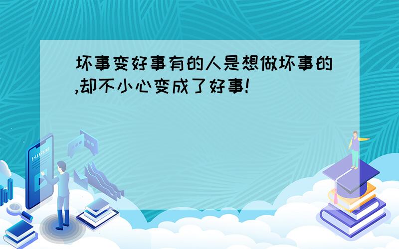 坏事变好事有的人是想做坏事的,却不小心变成了好事!