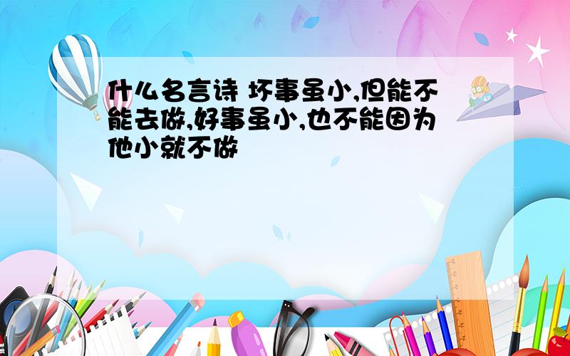 什么名言诗 坏事虽小,但能不能去做,好事虽小,也不能因为他小就不做