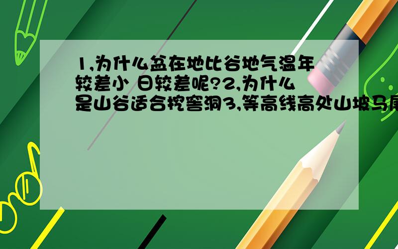 1,为什么盆在地比谷地气温年较差小 日较差呢?2,为什么是山谷适合挖窖洞3,等高线高处山坡马尾松长得好?4,“谷地在盛夏的时候夜晚吹山风” 为什么5,我国利用潮汐能的优势是：海岸线漫长.