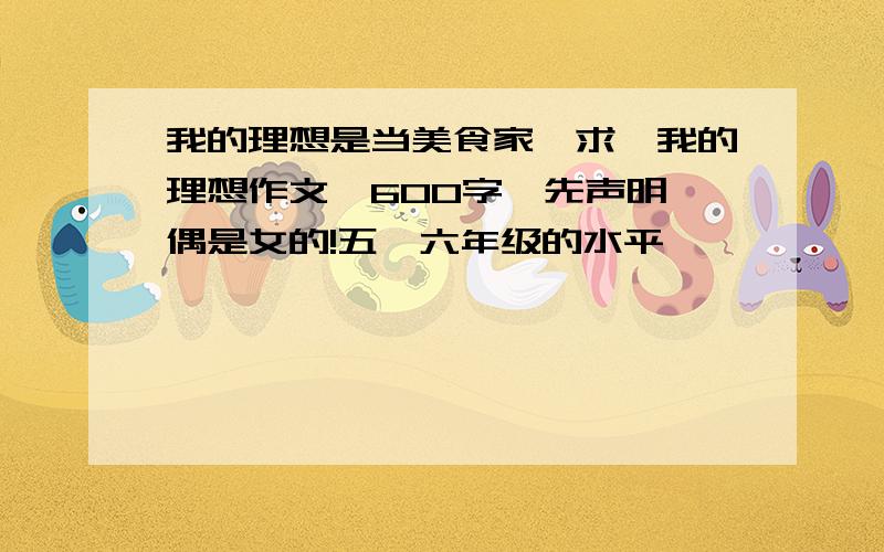 我的理想是当美食家,求《我的理想作文》600字,先声明,偶是女的!五,六年级的水平