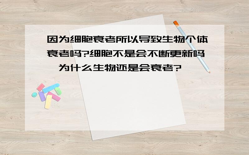 因为细胞衰老所以导致生物个体衰老吗?细胞不是会不断更新吗,为什么生物还是会衰老?