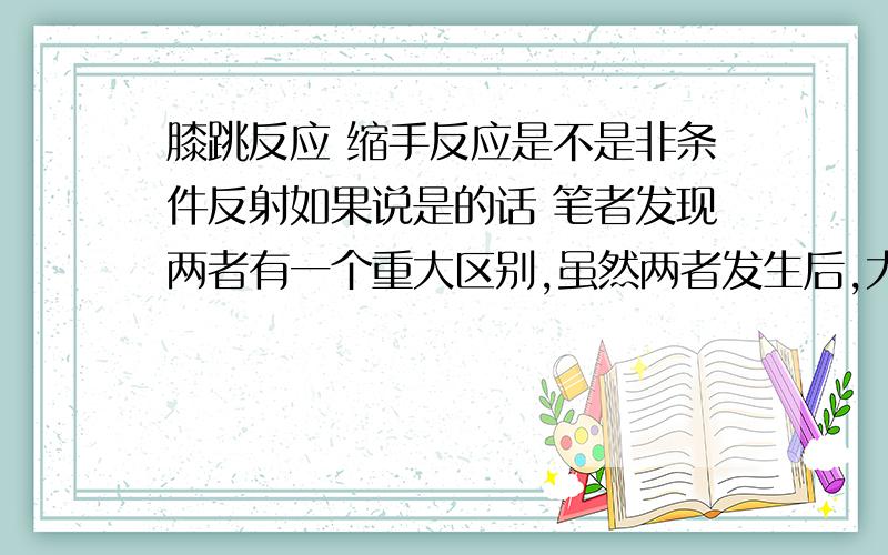 膝跳反应 缩手反应是不是非条件反射如果说是的话 笔者发现两者有一个重大区别,虽然两者发生后,大脑都有感觉,但是膝跳反应发生时不可控,缩手反应可控.通俗地说,如果给你一百万,让你的