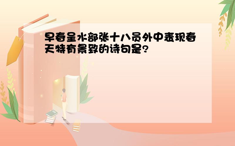 早春呈水部张十八员外中表现春天特有景致的诗句是?