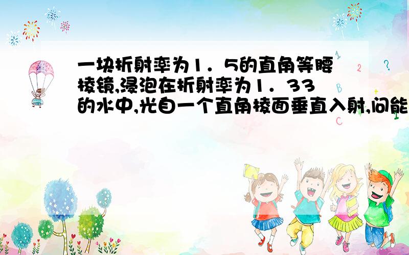 一块折射率为1．5的直角等腰棱镜,浸泡在折射率为1．33的水中,光自一个直角棱面垂直入射,问能否发生全反