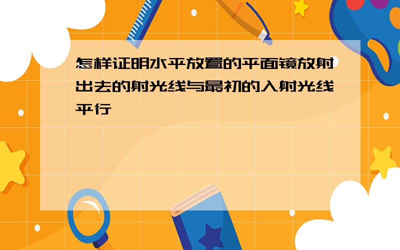 怎样证明水平放置的平面镜放射出去的射光线与最初的入射光线平行