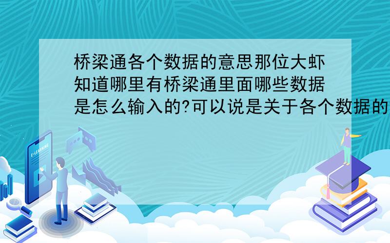 桥梁通各个数据的意思那位大虾知道哪里有桥梁通里面哪些数据是怎么输入的?可以说是关于各个数据的解释之类的东西,小弟在自学桥梁通,看了些视频,大概能明白这个软件是怎么个操作流程