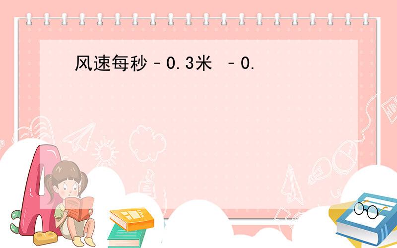 风速每秒﹣0.3米 ﹣0.