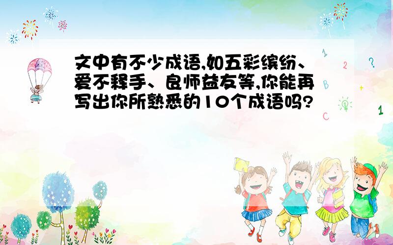 文中有不少成语,如五彩缤纷、爱不释手、良师益友等,你能再写出你所熟悉的10个成语吗?