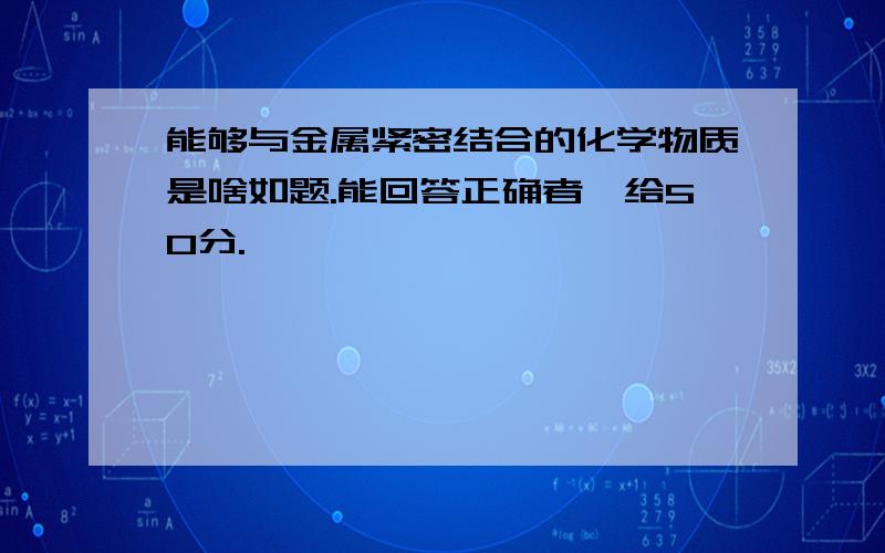 能够与金属紧密结合的化学物质是啥如题.能回答正确者,给50分.