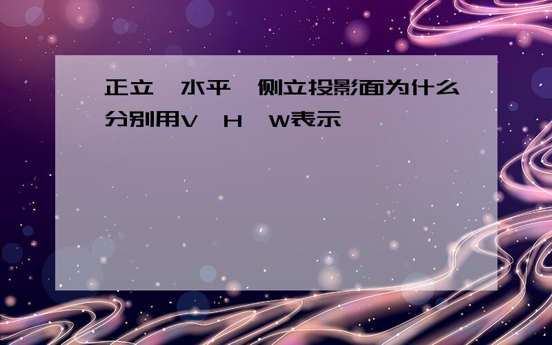 正立、水平、侧立投影面为什么分别用V、H、W表示