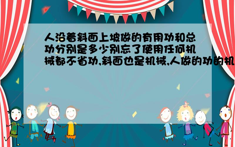 人沿着斜面上坡做的有用功和总功分别是多少别忘了使用任何机械都不省功,斜面也是机械,人做的功的机械效率不是百分之百