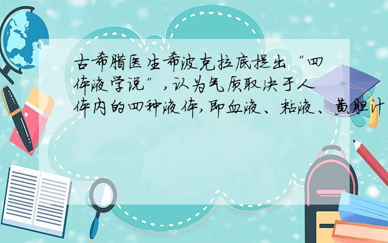 古希腊医生希波克拉底提出“四体液学说”,认为气质取决于人体内的四种液体,即血液、粘液、黄胆汁、黑胆汁的混合比例,并以何种体液占优势而把人的气质分为多血质、粘液质、胆汁质、