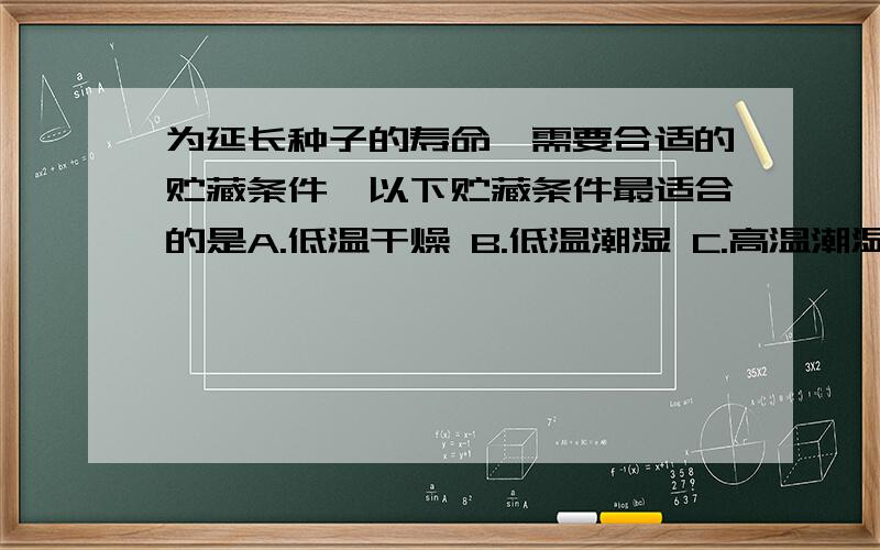 为延长种子的寿命,需要合适的贮藏条件,以下贮藏条件最适合的是A.低温干燥 B.低温潮湿 C.高温潮湿 D.高温干燥