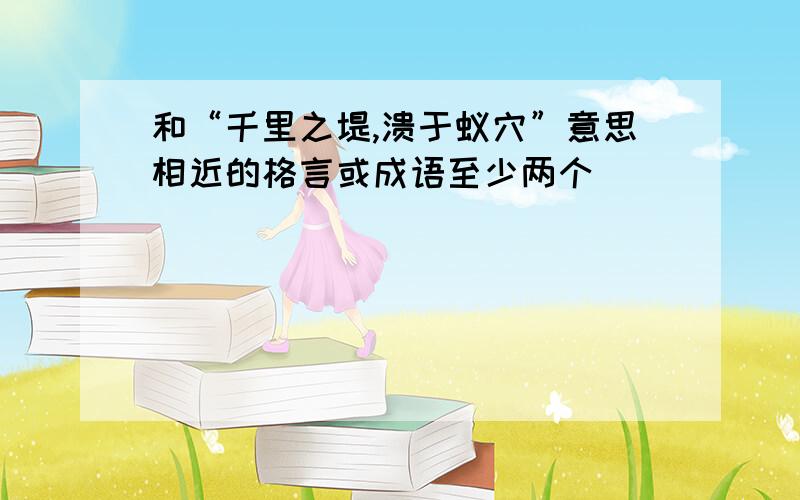 和“千里之堤,溃于蚁穴”意思相近的格言或成语至少两个