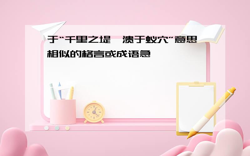 于“千里之堤,溃于蚁穴”意思相似的格言或成语急